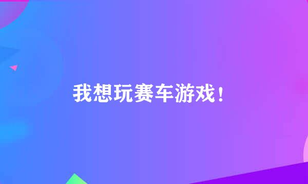 我想玩赛车游戏！