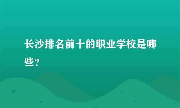 长沙排名前十的职业学校是哪些？