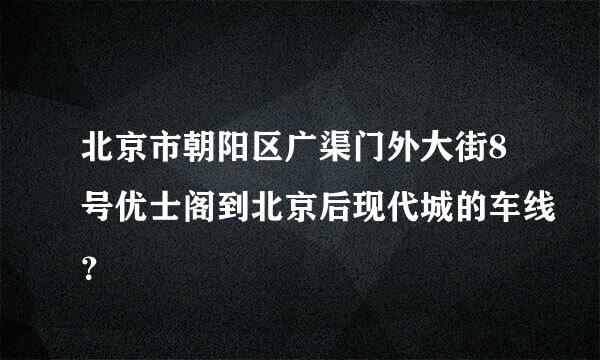 北京市朝阳区广渠门外大街8号优士阁到北京后现代城的车线？