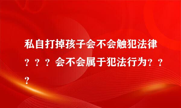 私自打掉孩子会不会触犯法律？？？会不会属于犯法行为？？？