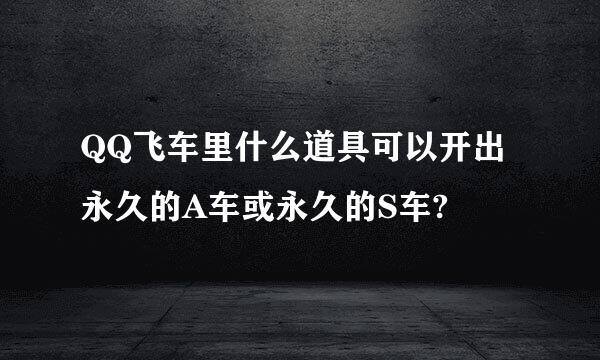 QQ飞车里什么道具可以开出永久的A车或永久的S车?