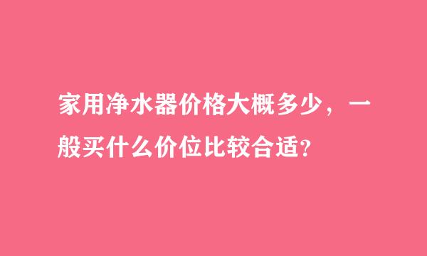 家用净水器价格大概多少，一般买什么价位比较合适？