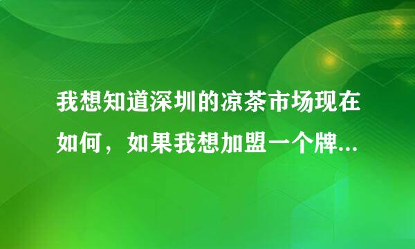 我想知道深圳的凉茶市场现在如何，如果我想加盟一个牌子什么牌子比较好啊？