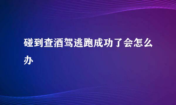 碰到查酒驾逃跑成功了会怎么办