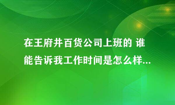 在王府井百货公司上班的 谁能告诉我工作时间是怎么样的呀？怎么休息，在里面工作怎样？