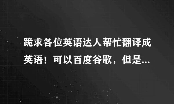 跪求各位英语达人帮忙翻译成英语！可以百度谷歌，但是不要有语法错误啊，在线等~~谢谢