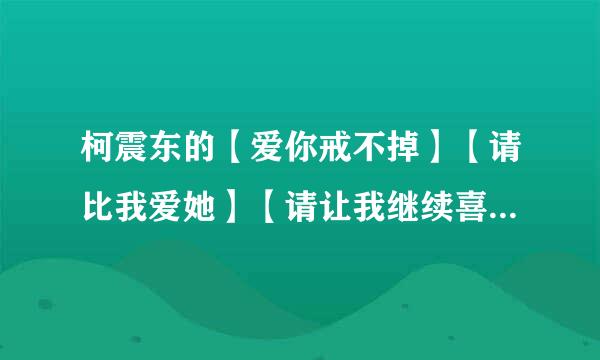 柯震东的【爱你戒不掉】【请比我爱她】【请让我继续喜欢你】音乐链接