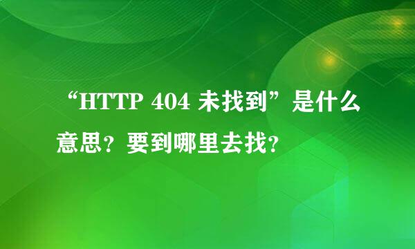 “HTTP 404 未找到”是什么意思？要到哪里去找？