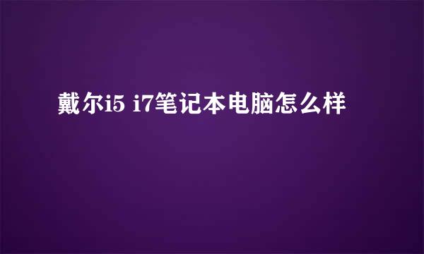 戴尔i5 i7笔记本电脑怎么样