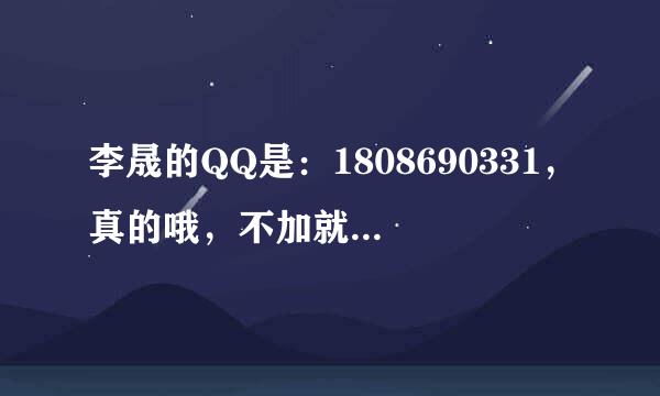 李晟的QQ是：1808690331，真的哦，不加就来不及了，大家快加吧！【是世界公认的，李晟唯一QQ】