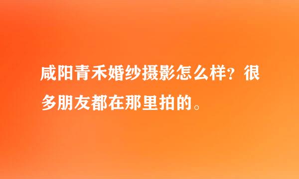 咸阳青禾婚纱摄影怎么样？很多朋友都在那里拍的。