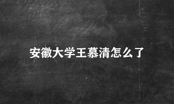 安徽大学王慕清怎么了