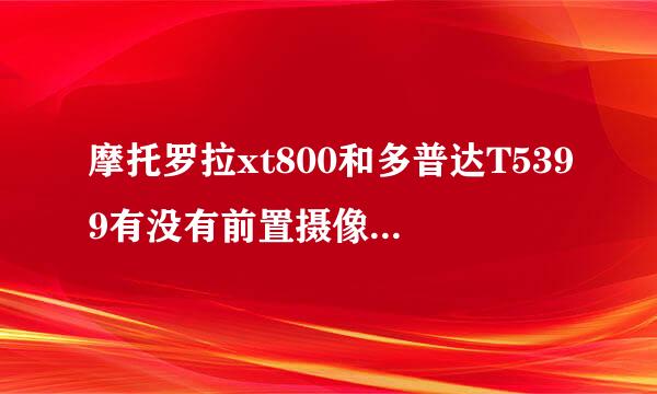 摩托罗拉xt800和多普达T5399有没有前置摄像头，支不支持视频通话？