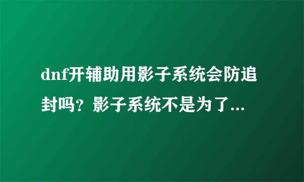 dnf开辅助用影子系统会防追封吗？影子系统不是为了防止辅助病毒危害电脑系统吗？