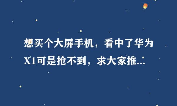 想买个大屏手机，看中了华为X1可是抢不到，求大家推荐几款！米3就算了，诺基亚也不要！