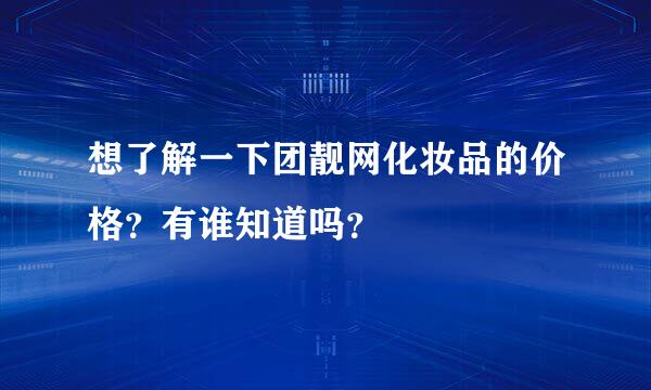 想了解一下团靓网化妆品的价格？有谁知道吗？