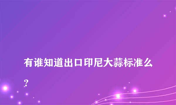 
有谁知道出口印尼大蒜标准么？
