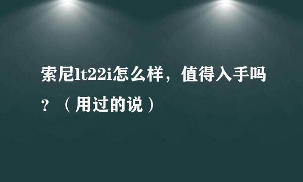 索尼lt22i怎么样，值得入手吗？（用过的说）