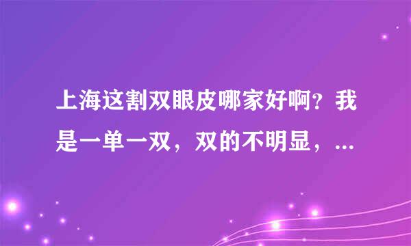 上海这割双眼皮哪家好啊？我是一单一双，双的不明显，但偶尔两只都会变双。