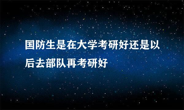 国防生是在大学考研好还是以后去部队再考研好