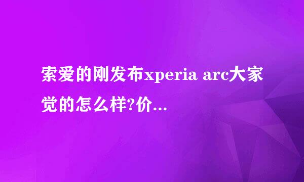 索爱的刚发布xperia arc大家觉的怎么样?价钱会不会很高?