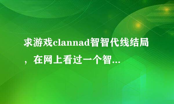 求游戏clannad智智代线结局，在网上看过一个智代结局说最后朋也死了。是不是真的，求告知，谢谢。