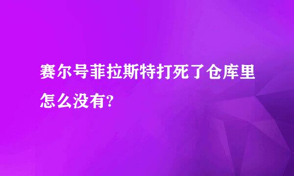 赛尔号菲拉斯特打死了仓库里怎么没有?