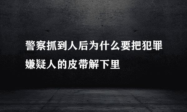 警察抓到人后为什么要把犯罪嫌疑人的皮带解下里