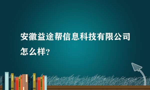 安徽益途帮信息科技有限公司怎么样？