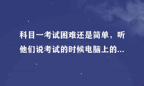 科目一考试困难还是简单，听他们说考试的时候电脑上的题目比驾考的简单