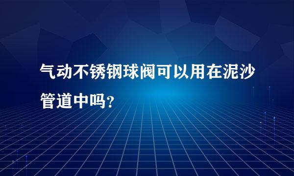 气动不锈钢球阀可以用在泥沙管道中吗？