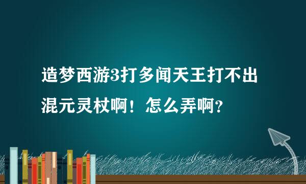 造梦西游3打多闻天王打不出混元灵杖啊！怎么弄啊？