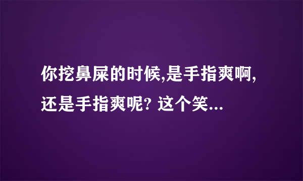 你挖鼻屎的时候,是手指爽啊,还是手指爽呢? 这个笑话全文谁有？