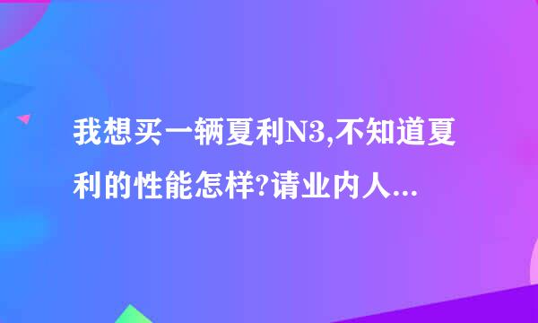 我想买一辆夏利N3,不知道夏利的性能怎样?请业内人士参谋一下,谢谢.