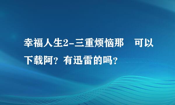 幸福人生2-三重烦恼那裏可以下载阿？有迅雷的吗？