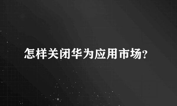 怎样关闭华为应用市场？