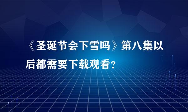 《圣诞节会下雪吗》第八集以后都需要下载观看？