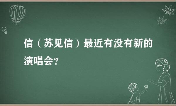 信（苏见信）最近有没有新的演唱会？