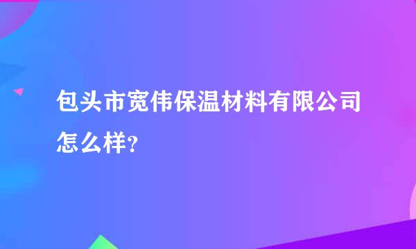 包头市宽伟保温材料有限公司怎么样？