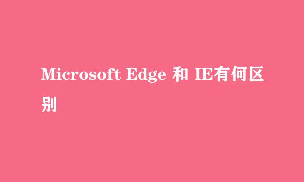 Microsoft Edge 和 IE有何区别