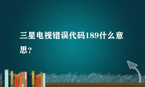 三星电视错误代码189什么意思？