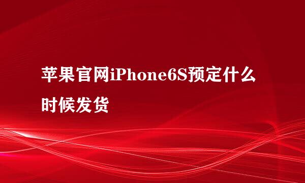 苹果官网iPhone6S预定什么时候发货