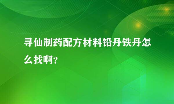 寻仙制药配方材料铅丹铁丹怎么找啊？