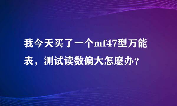 我今天买了一个mf47型万能表，测试读数偏大怎麽办？