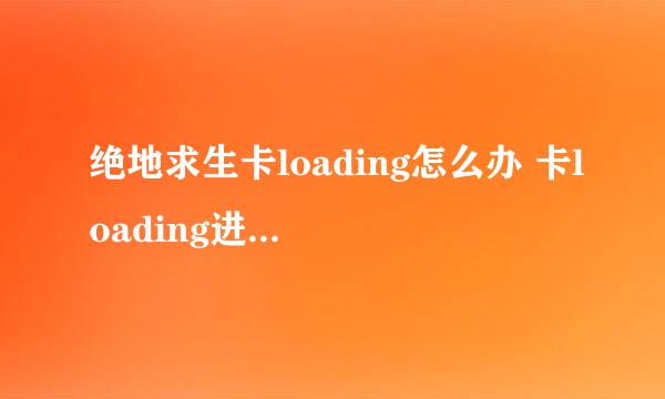 绝地求生卡loading怎么办 卡loading进不去解决方法一览