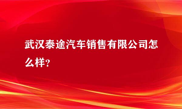 武汉泰途汽车销售有限公司怎么样？