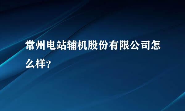 常州电站辅机股份有限公司怎么样？