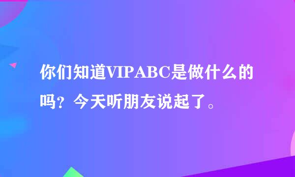 你们知道VIPABC是做什么的吗？今天听朋友说起了。