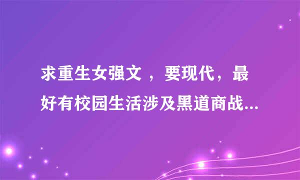 求重生女强文 ，要现代，最好有校园生活涉及黑道商战，一对一，像《重生校园之商女》，《崛起商途之素手