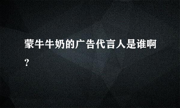 蒙牛牛奶的广告代言人是谁啊？